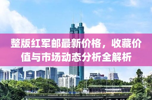 整版红军邮最新价格，收藏价值与市场动态分析全解析