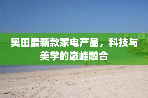 奥田最新款家电产品，科技与美学的巅峰融合