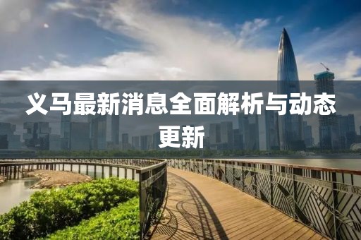 义马最新消息全面解析与动态更新