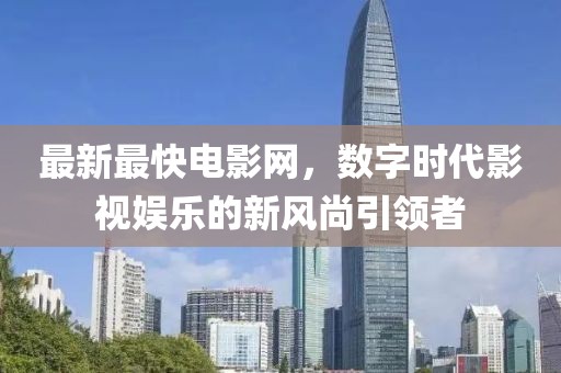 最新最快电影网，数字时代影视娱乐的新风尚引领者