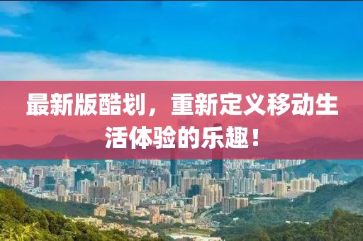 最新版酷划，重新定义移动生活体验的乐趣！