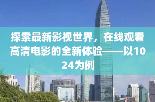 探索最新影视世界，在线观看高清电影的全新体验——以1024为例