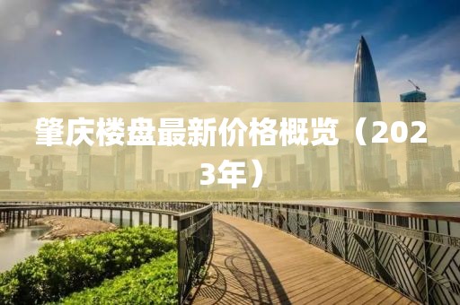 肇庆楼盘最新价格概览（2023年）