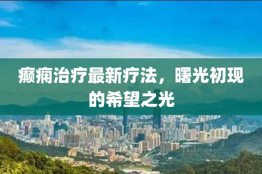 癫痫治疗最新疗法，曙光初现的希望之光