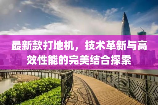 最新款打地机，技术革新与高效性能的完美结合探索