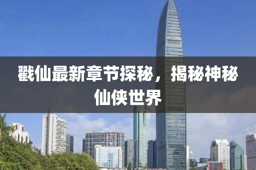 戳仙最新章节探秘，揭秘神秘仙侠世界