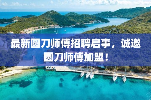 最新圆刀师傅招聘启事，诚邀圆刀师傅加盟！