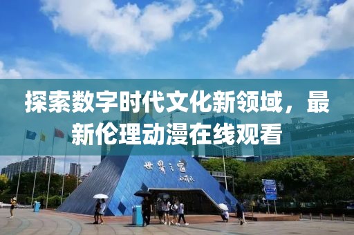 探索数字时代文化新领域，最新伦理动漫在线观看