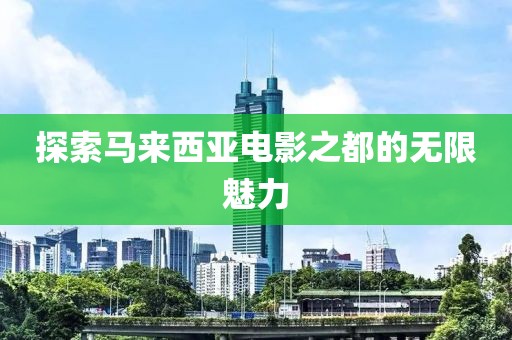 探索马来西亚电影之都的无限魅力