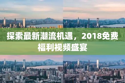 探索最新潮流机遇，2018免费福利视频盛宴