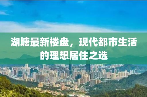 湖塘最新楼盘，现代都市生活的理想居住之选