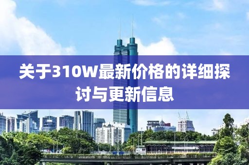 关于310W最新价格的详细探讨与更新信息