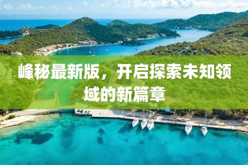 峰秘最新版，开启探索未知领域的新篇章