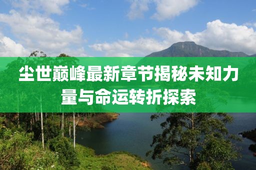 尘世巅峰最新章节揭秘未知力量与命运转折探索