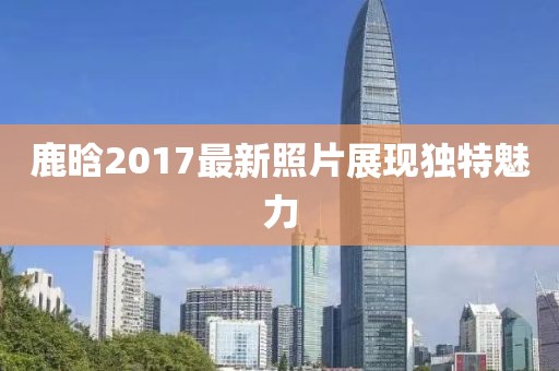 鹿晗2017最新照片展现独特魅力