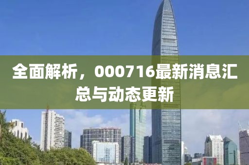 全面解析，000716最新消息汇总与动态更新