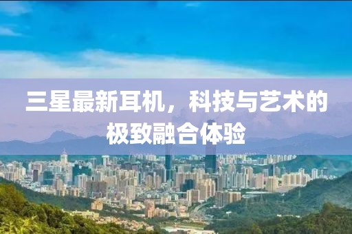 三星最新耳机，科技与艺术的极致融合体验