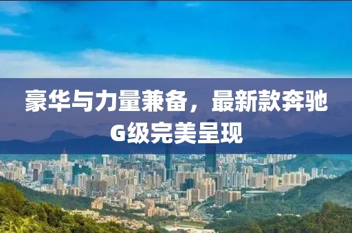豪华与力量兼备，最新款奔驰G级完美呈现