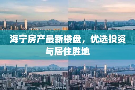 海宁房产最新楼盘，优选投资与居住胜地