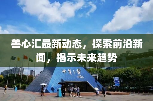 善心汇最新动态，探索前沿新闻，揭示未来趋势