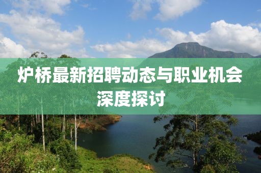 炉桥最新招聘动态与职业机会深度探讨