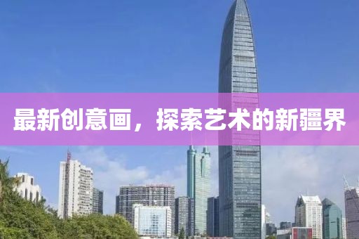 最新创意画，探索艺术的新疆界