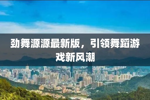 劲舞源源最新版，引领舞蹈游戏新风潮