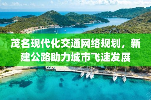茂名现代化交通网络规划，新建公路助力城市飞速发展