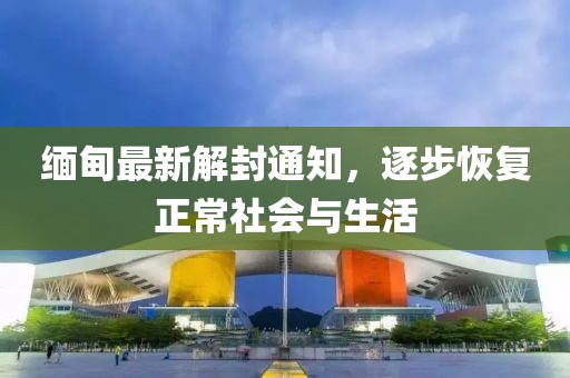 缅甸最新解封通知，逐步恢复正常社会与生活