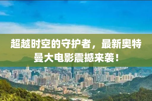 超越时空的守护者，最新奥特曼大电影震撼来袭！