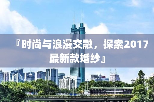 『时尚与浪漫交融，探索2017最新款婚纱』