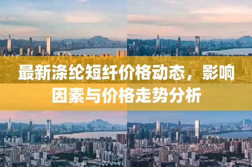 最新涤纶短纤价格动态，影响因素与价格走势分析
