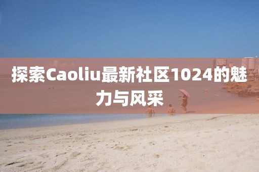 探索Caoliu最新社区1024的魅力与风采