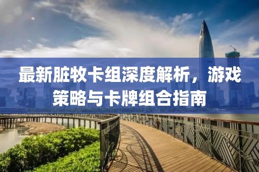 最新脏牧卡组深度解析，游戏策略与卡牌组合指南
