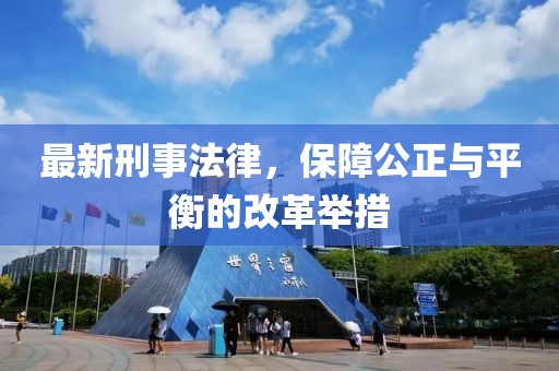 最新刑事法律，保障公正与平衡的改革举措