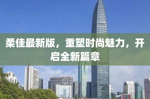 柔佳最新版，重塑时尚魅力，开启全新篇章