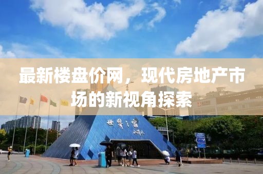 最新楼盘价网，现代房地产市场的新视角探索