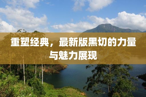 重塑经典，最新版黑切的力量与魅力展现