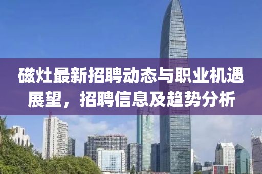 磁灶最新招聘动态与职业机遇展望，招聘信息及趋势分析