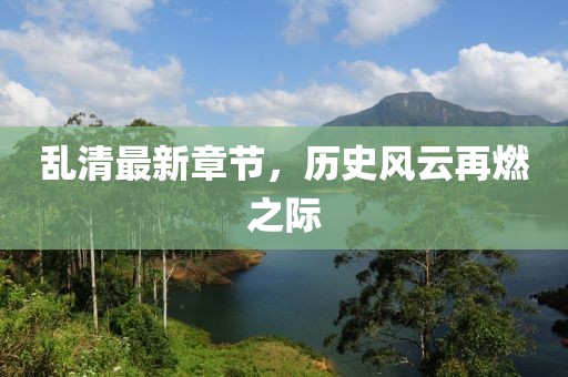 乱清最新章节，历史风云再燃之际