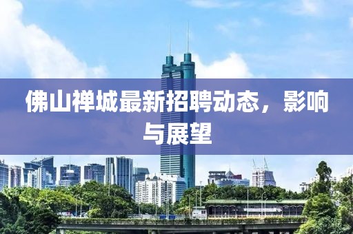 佛山禅城最新招聘动态，影响与展望