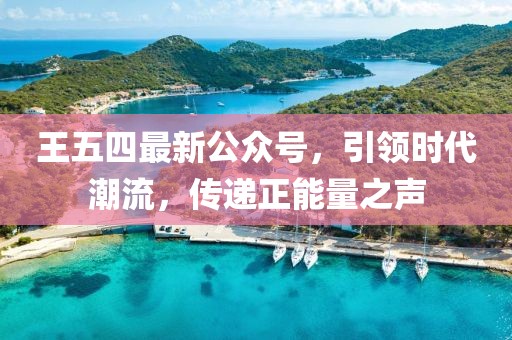 王五四最新公众号，引领时代潮流，传递正能量之声
