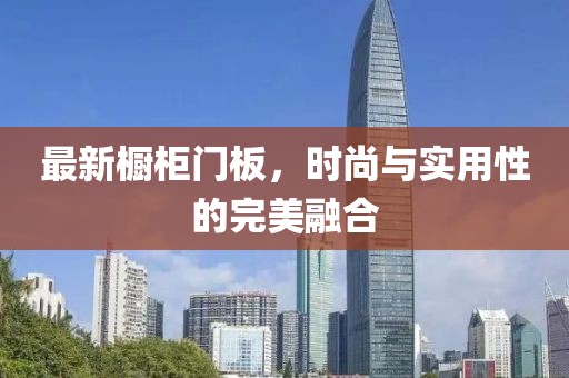 最新橱柜门板，时尚与实用性的完美融合