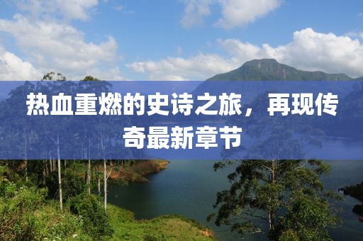 热血重燃的史诗之旅，再现传奇最新章节