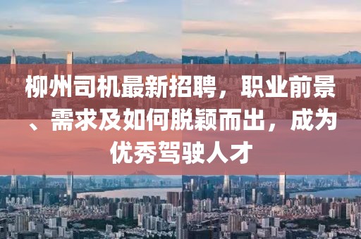 柳州司机最新招聘，职业前景、需求及如何脱颖而出，成为优秀驾驶人才