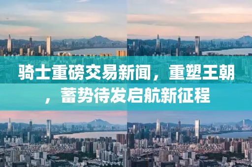 骑士重磅交易新闻，重塑王朝，蓄势待发启航新征程