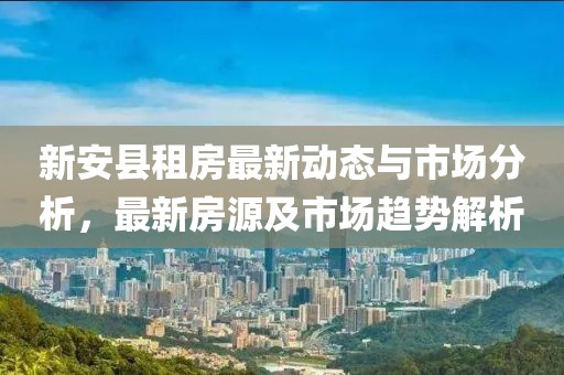 新安县租房最新动态与市场分析，最新房源及市场趋势解析