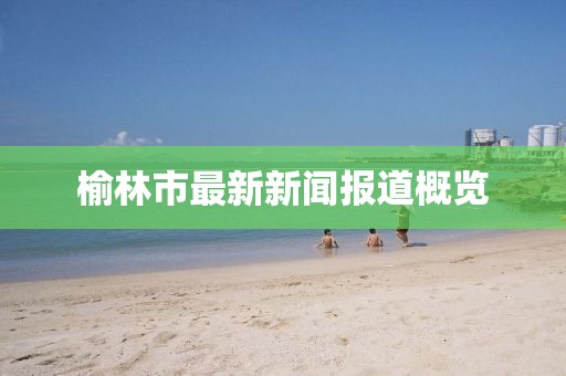 榆林市最新新闻报道概览