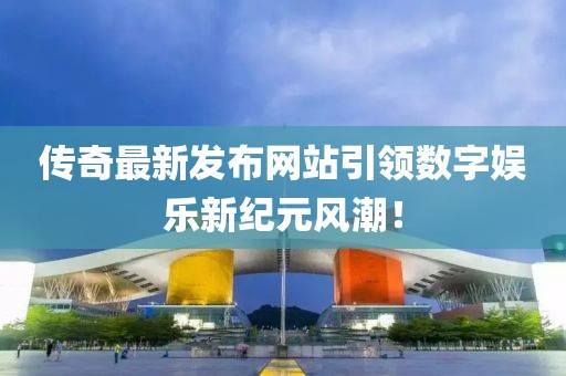 传奇最新发布网站引领数字娱乐新纪元风潮！