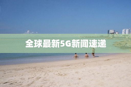全球最新5G新闻速递